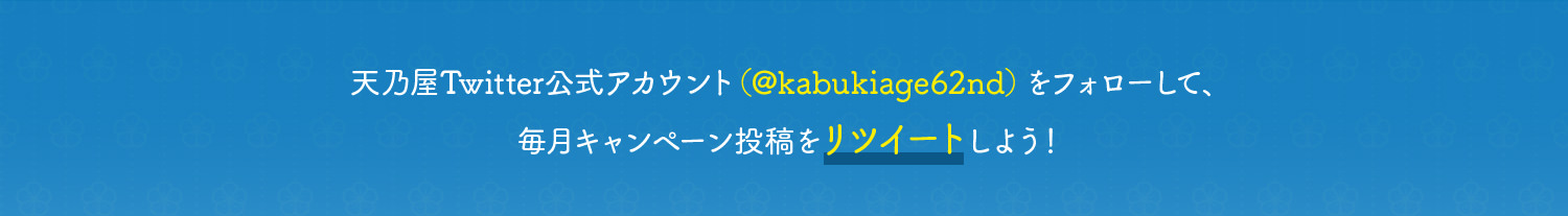 天乃屋Twitter公式アカウント（＠kabukiage62nd）をフォローして、キャンペーン投稿をリツイートしよう！