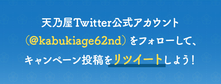 天乃屋Twitter公式アカウント（＠kabukiage62nd）をフォローして、キャンペーン投稿をリツイートしよう！