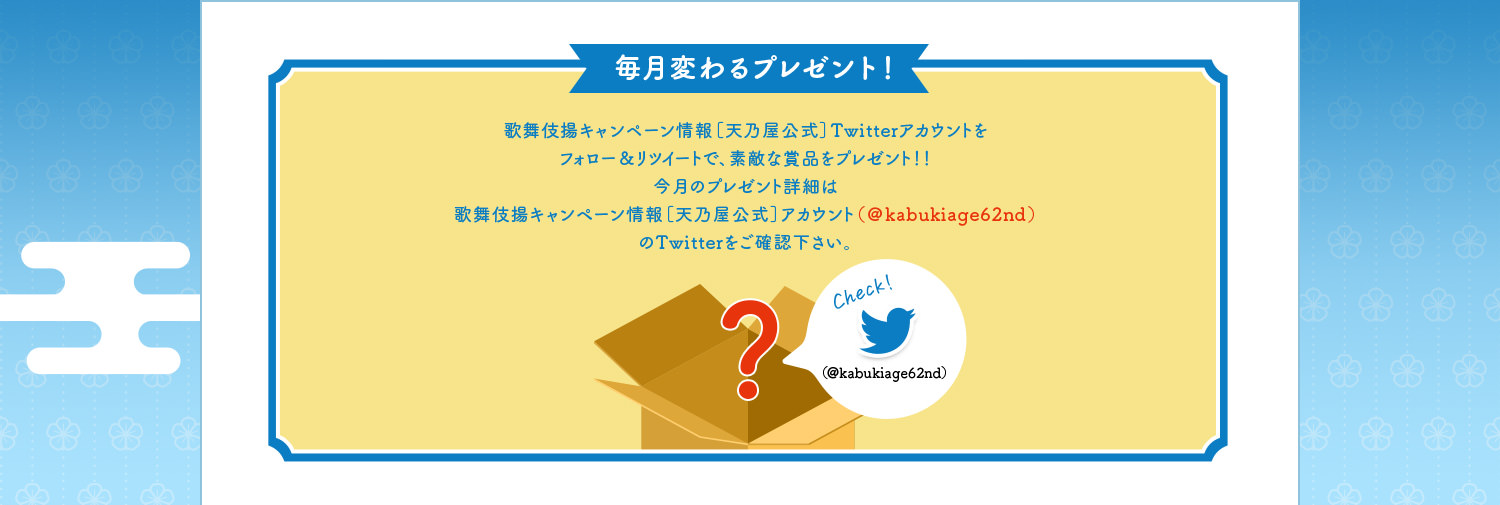 毎月変わるプレゼント！歌舞伎揚キャンペーン情報［天乃屋公式］Twitterアカウントをフォロー＆リツイートで、素敵な賞品をプレゼント！！今月のプレゼント詳細は歌舞伎揚キャンペーン情報［天乃屋公式］アカウント（＠kabukiage62nd）のTwitterをご確認下さい。