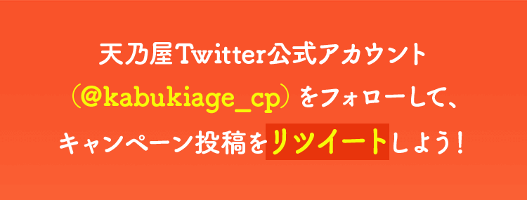 天乃屋Twitter公式アカウント（＠kabukiage_cp）をフォローして、キャンペーン投稿をリツイートしよう！