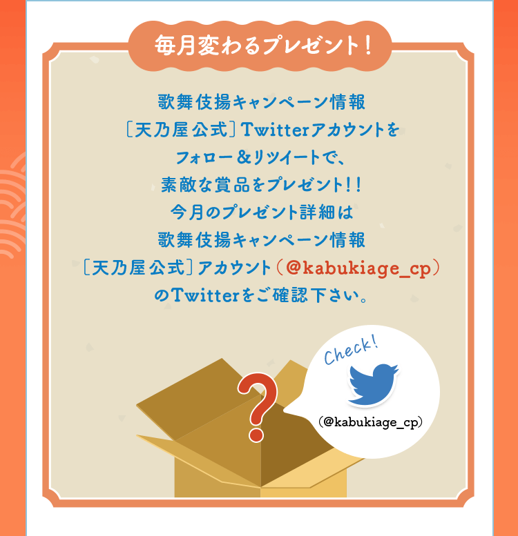 毎月変わるプレゼント！歌舞伎揚キャンペーン情報［天乃屋公式］Twitterアカウントをフォロー＆リツイートで、素敵な賞品をプレゼント！！今月のプレゼント詳細は歌舞伎揚キャンペーン情報［天乃屋公式］アカウント（＠kabukiage_cp）のTwitterをご確認下さい。