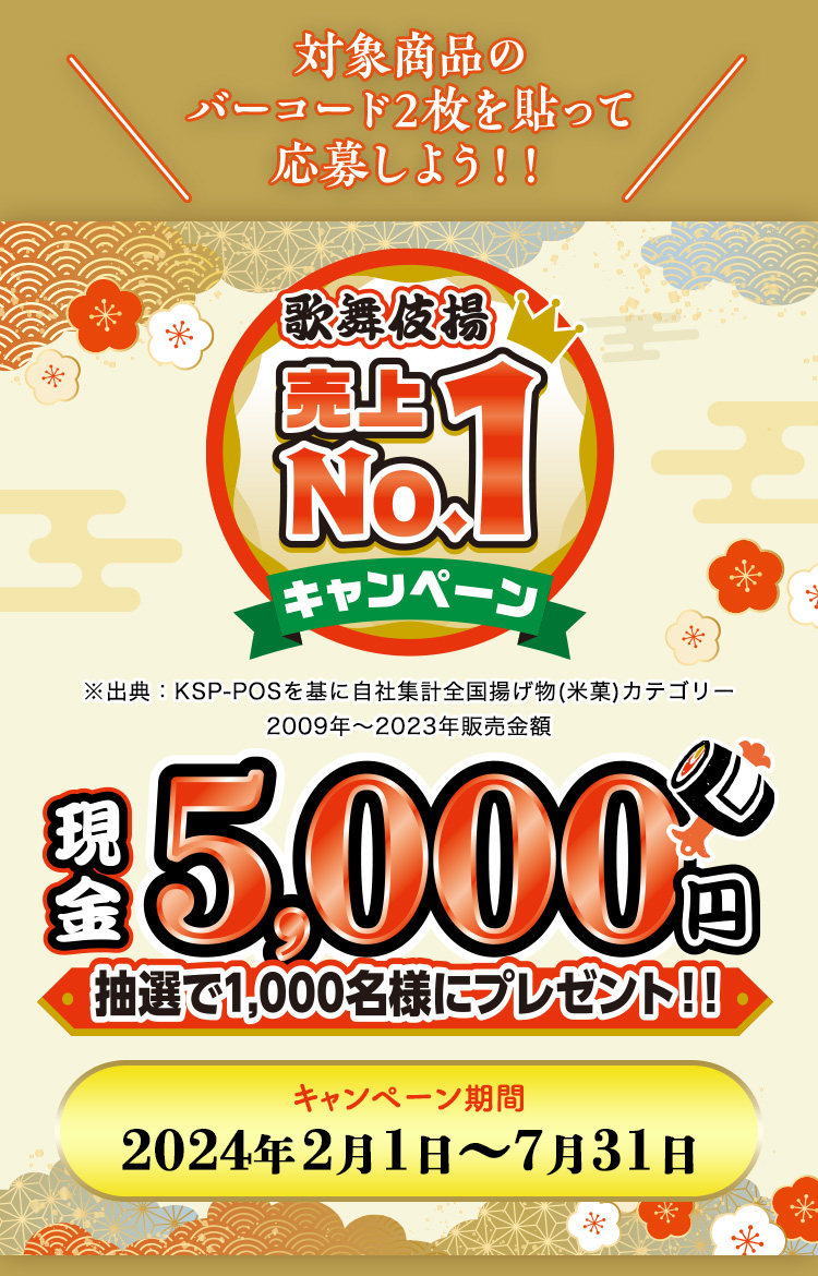 対象商品のバーコード2枚を貼って応募しよう！！ 歌舞伎売上No.1キャンペーン ※出典：KSP-POSを基に自社集計全国揚げ物(米菓)カテゴリー2009年～2023年販売金額 現金5,000円抽選で1,000名様にプレゼント！！キャンペーン期間2024年2月1日〜7月31日